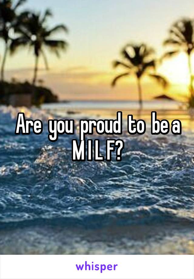 Are  you  proud  to  be a M I L F?
