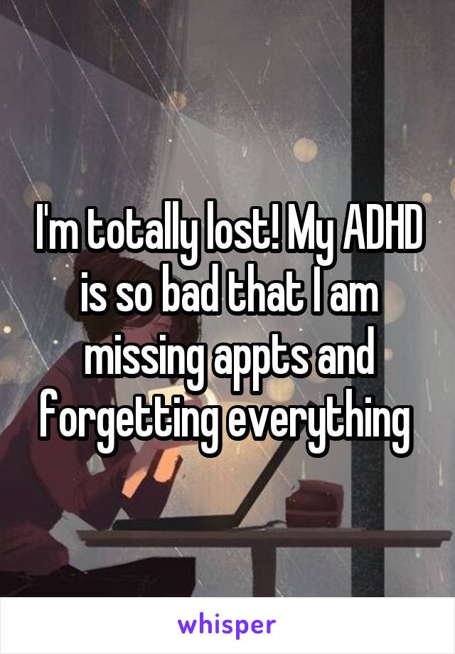 I'm totally lost! My ADHD is so bad that I am missing appts and forgetting everything 