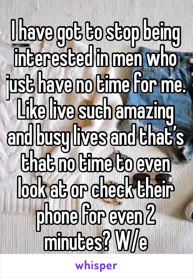I have got to stop being interested in men who just have no time for me.  Like live such amazing and busy lives and that’s that no time to even look at or check their phone for even 2 minutes? W/e