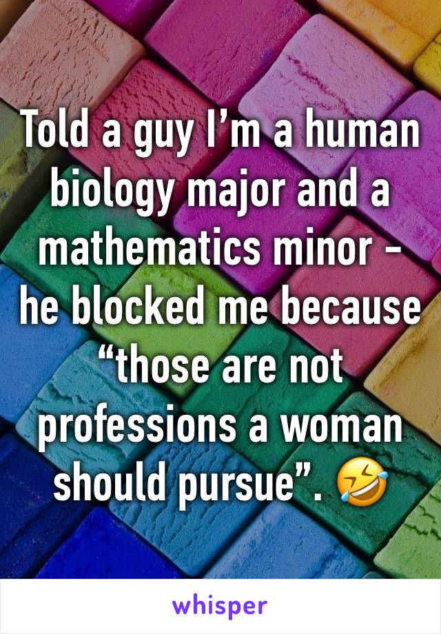 Told a guy I’m a human biology major and a mathematics minor - he blocked me because “those are not professions a woman should pursue”. 🤣