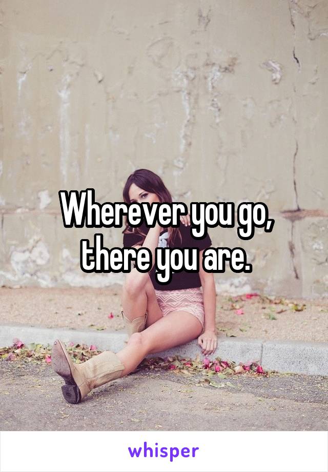Wherever you go, there you are.