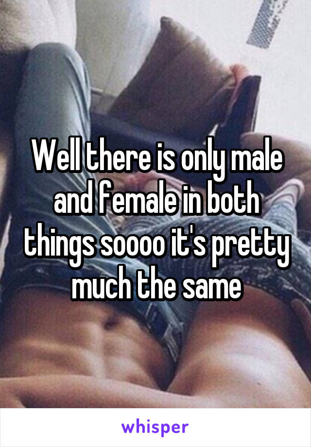Well there is only male and female in both things soooo it's pretty much the same