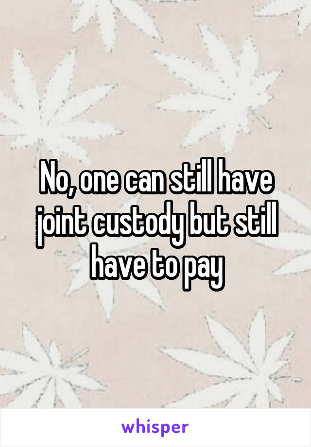 No, one can still have joint custody but still have to pay
