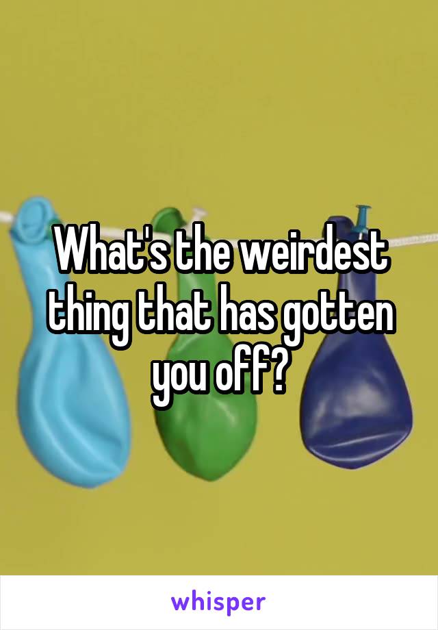 What's the weirdest thing that has gotten you off?