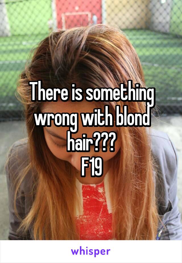 There is something wrong with blond hair???
F19