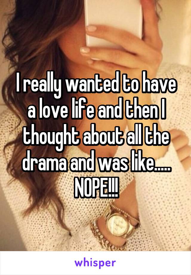 I really wanted to have a love life and then I thought about all the drama and was like..... NOPE!!!