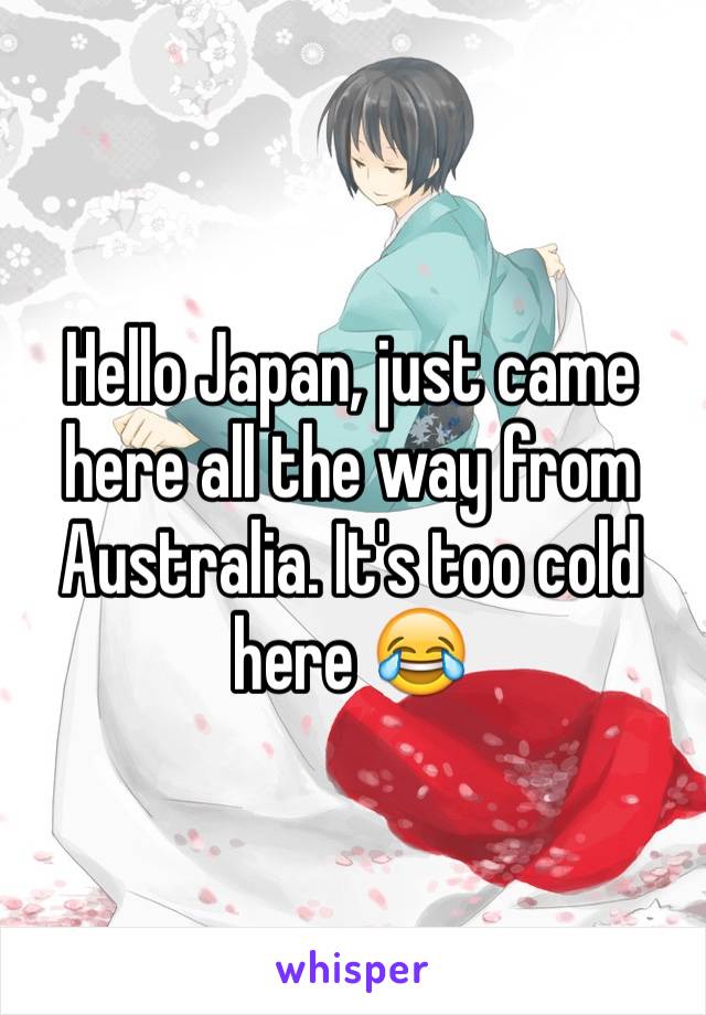 Hello Japan, just came here all the way from Australia. It's too cold here 😂