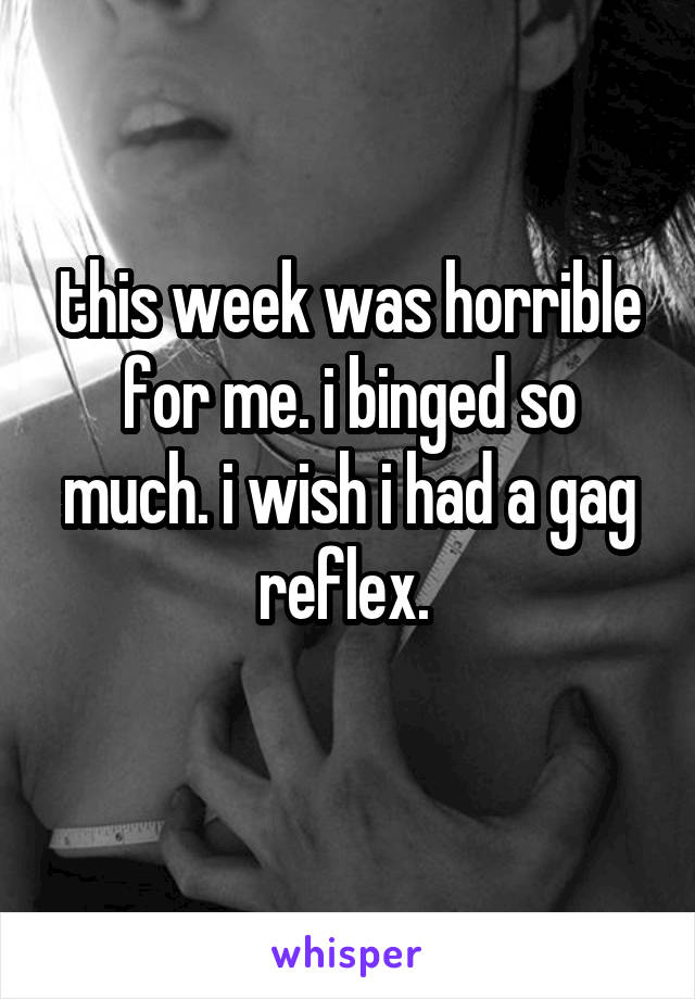this week was horrible for me. i binged so much. i wish i had a gag reflex. 
