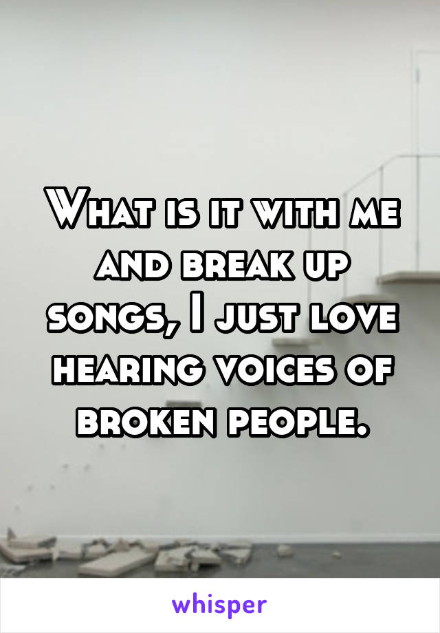 What is it with me and break up songs, I just love hearing voices of broken people.