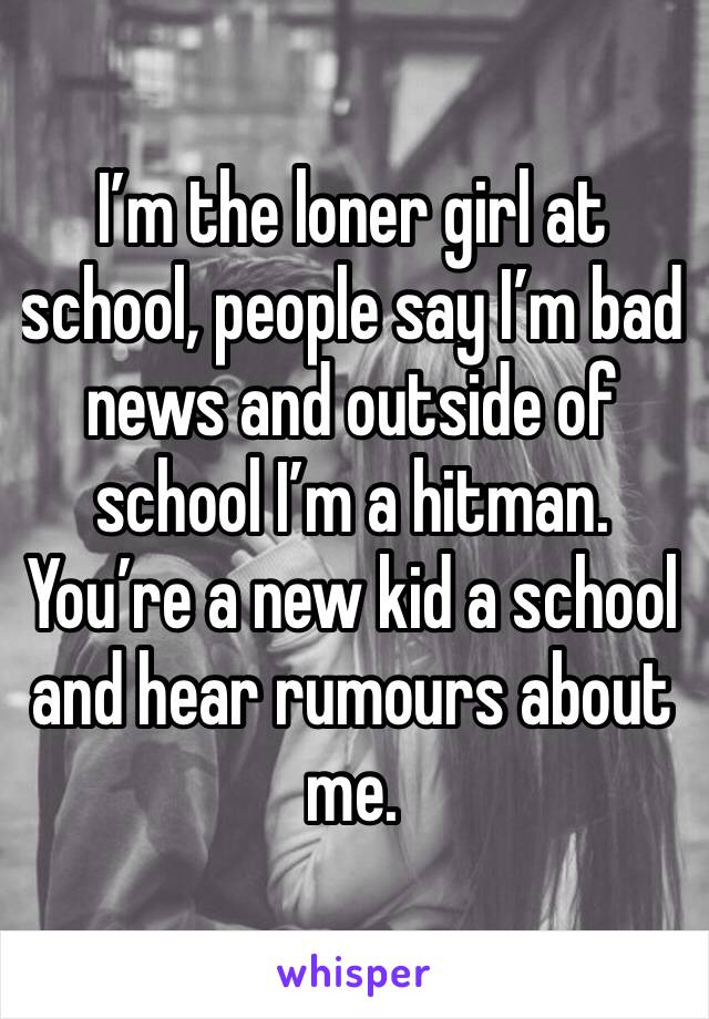 I’m the loner girl at school, people say I’m bad news and outside of school I’m a hitman. You’re a new kid a school and hear rumours about me. 