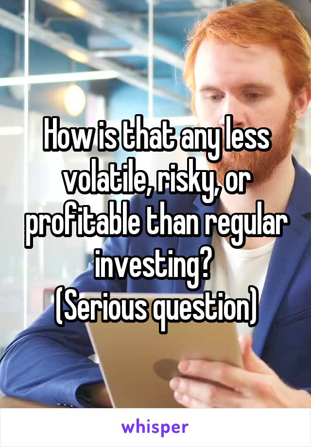How is that any less volatile, risky, or profitable than regular investing? 
(Serious question)