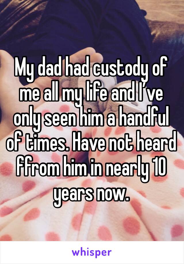 My dad had custody of me all my life and I’ve only seen him a handful of times. Have not heard ffrom him in nearly 10 years now. 