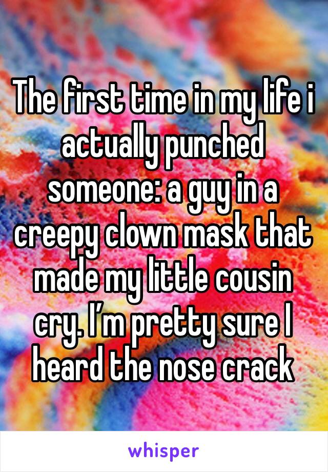The first time in my life i actually punched someone: a guy in a creepy clown mask that made my little cousin cry. I’m pretty sure I heard the nose crack