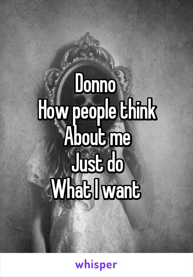 Donno 
How people think
About me
Just do
What I want 