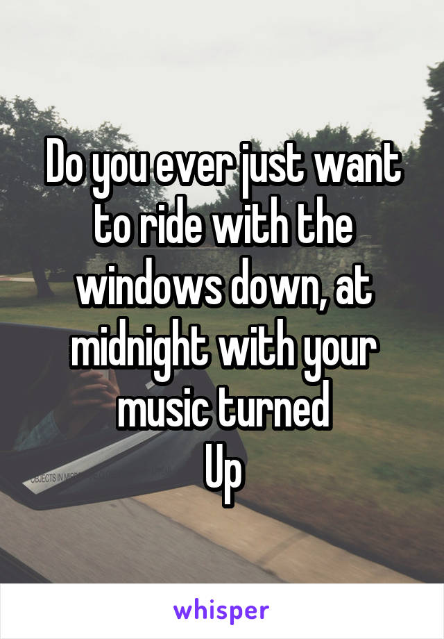 Do you ever just want to ride with the windows down, at midnight with your music turned
Up