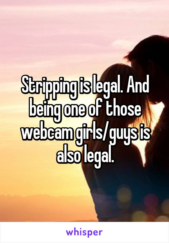Stripping is legal. And being one of those webcam girls/guys is also legal.