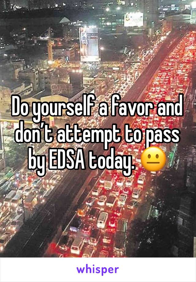 Do yourself a favor and don’t attempt to pass by EDSA today. 😐