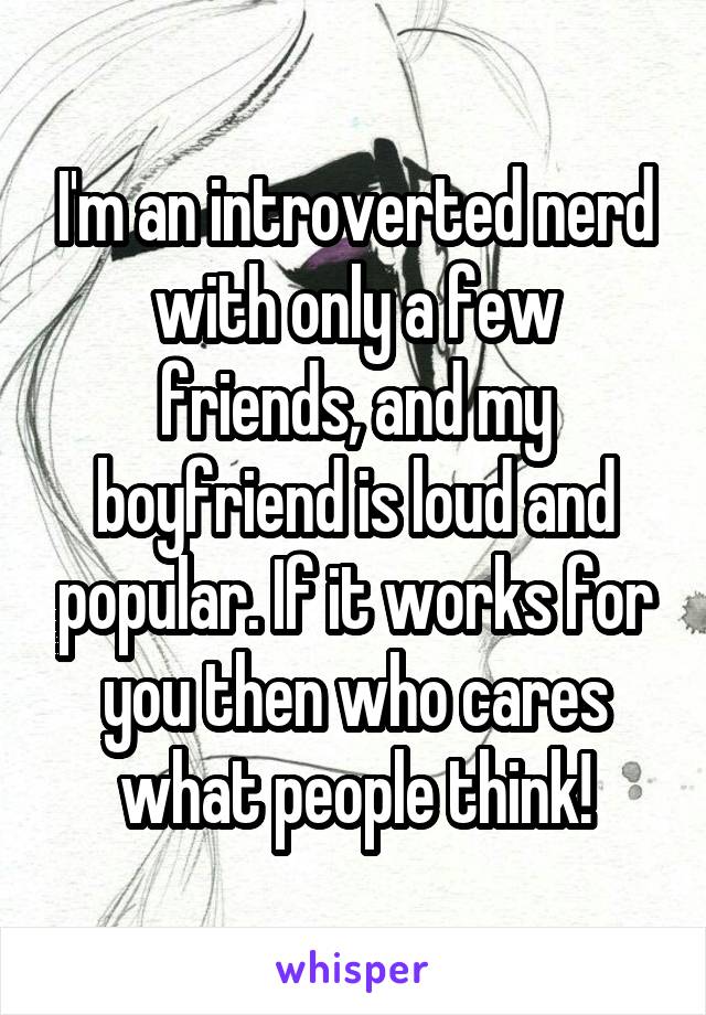 I'm an introverted nerd with only a few friends, and my boyfriend is loud and popular. If it works for you then who cares what people think!