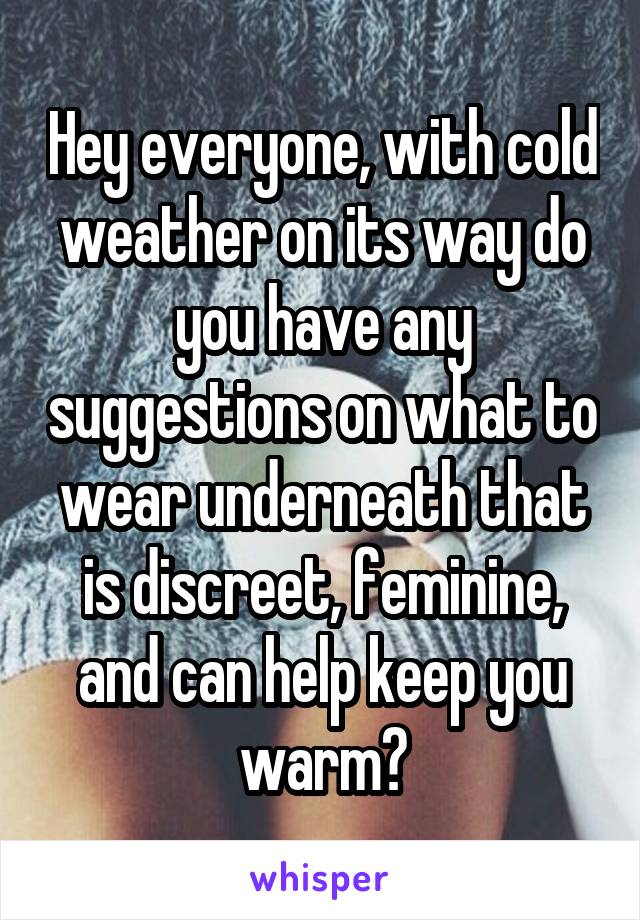 Hey everyone, with cold weather on its way do you have any suggestions on what to wear underneath that is discreet, feminine, and can help keep you warm?