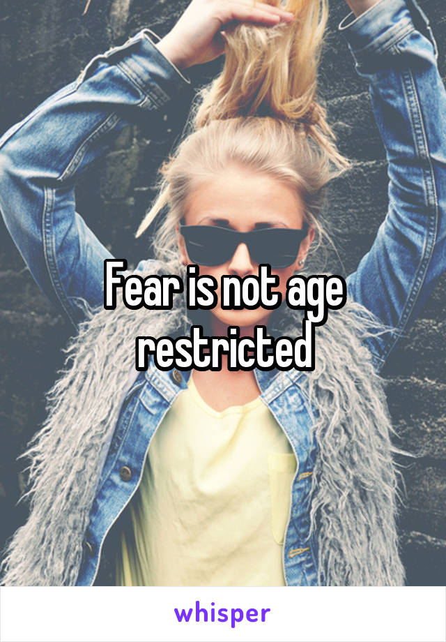 Fear is not age restricted