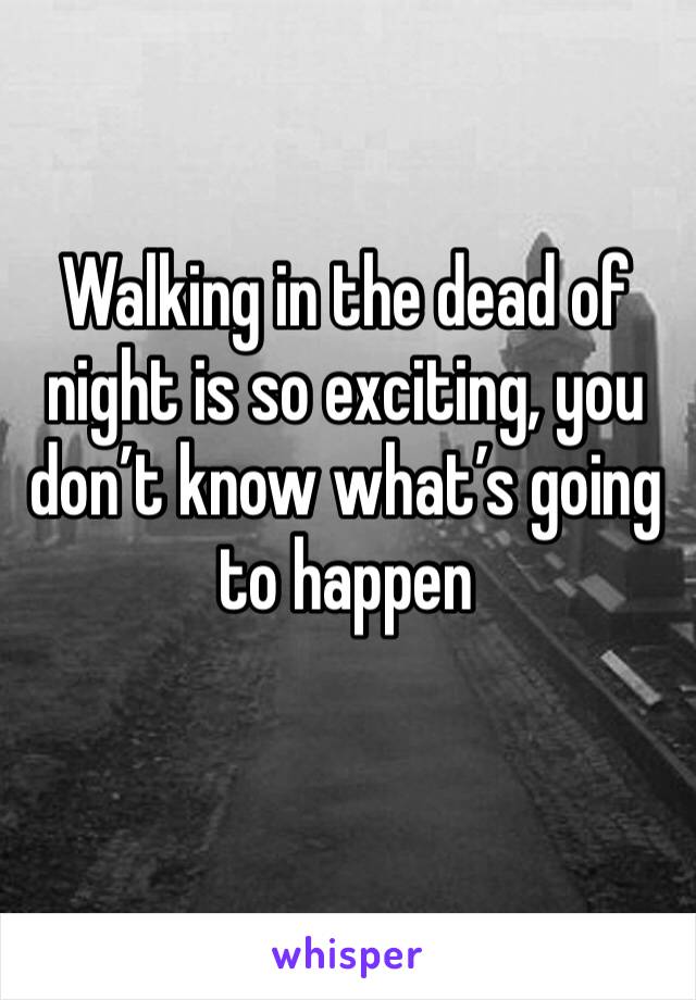 Walking in the dead of night is so exciting, you don’t know what’s going to happen