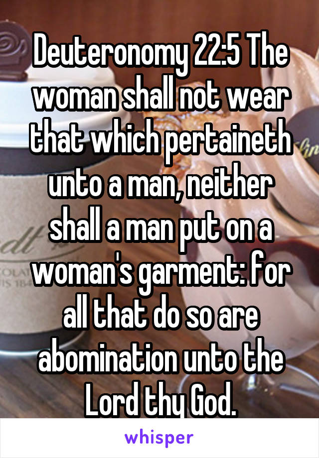 Deuteronomy 22:5 The woman shall not wear that which pertaineth unto a man, neither shall a man put on a woman's garment: for all that do so are abomination unto the Lord thy God.