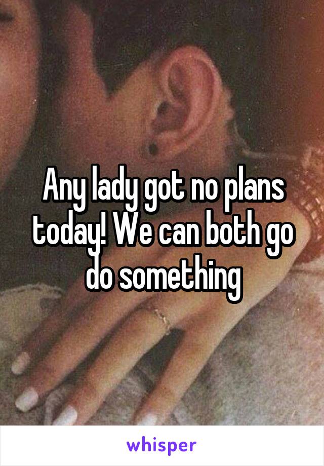 Any lady got no plans today! We can both go do something