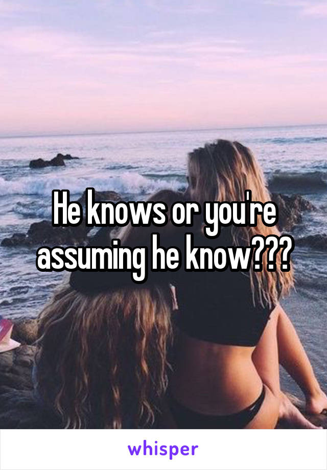 He knows or you're assuming he know???