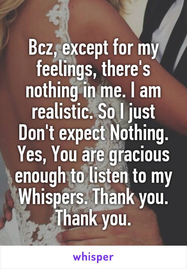 Bcz, except for my feelings, there's nothing in me. I am realistic. So I just Don't expect Nothing. Yes, You are gracious enough to listen to my Whispers. Thank you. Thank you.
