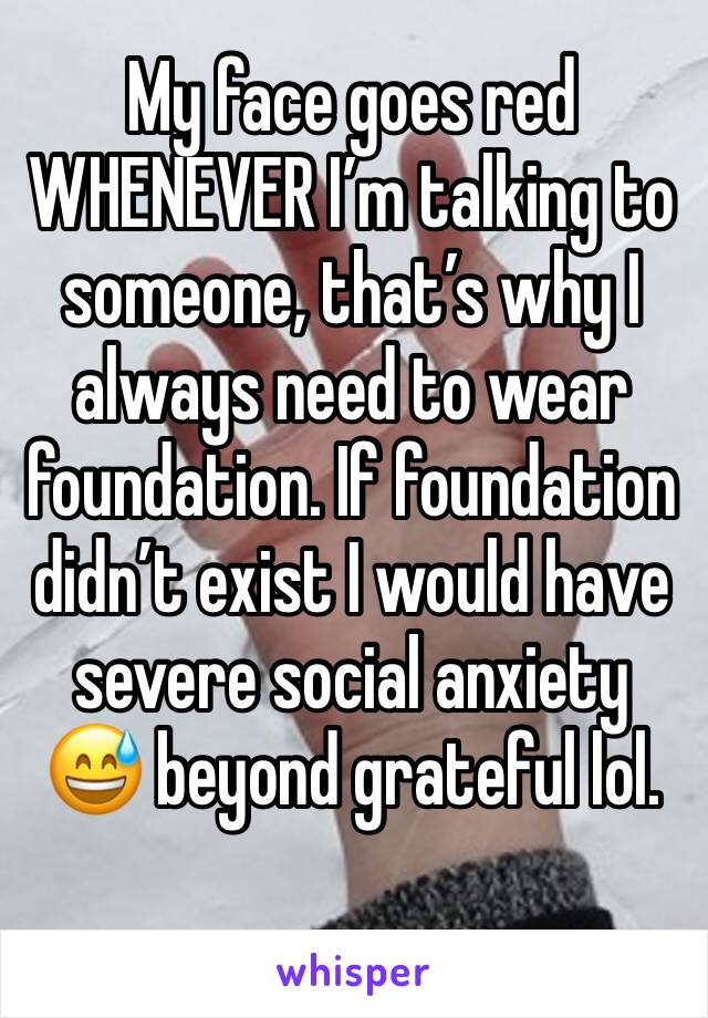 My face goes red WHENEVER I’m talking to someone, that’s why I always need to wear foundation. If foundation didn’t exist I would have severe social anxiety 😅 beyond grateful lol.  