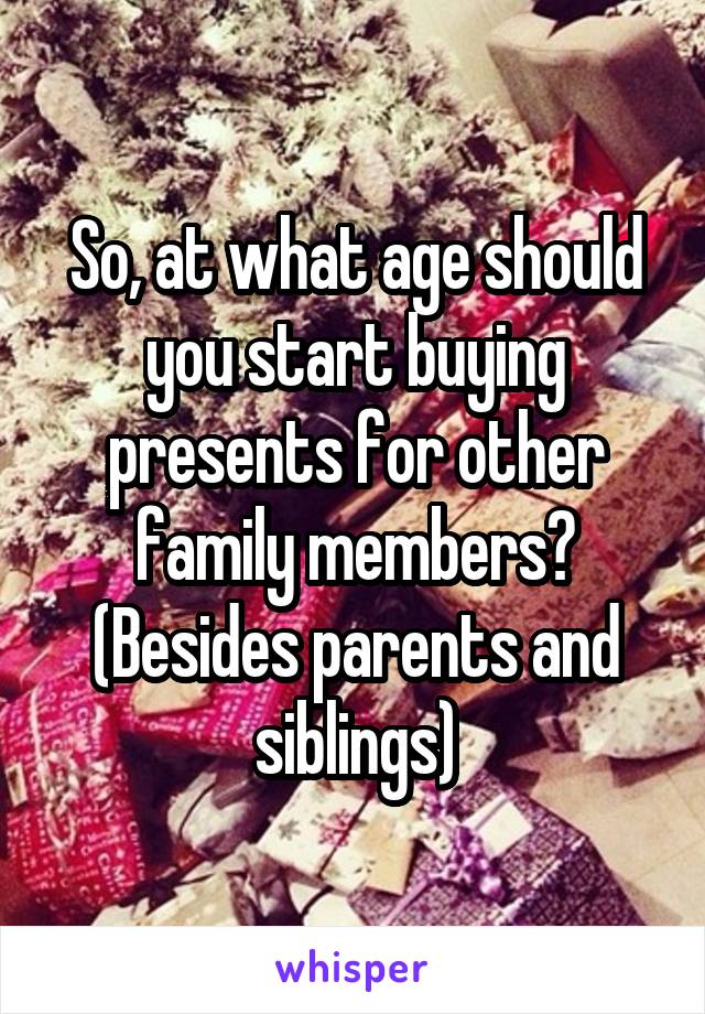 So, at what age should you start buying presents for other family members? (Besides parents and siblings)