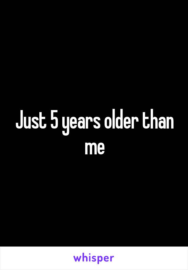 Just 5 years older than me