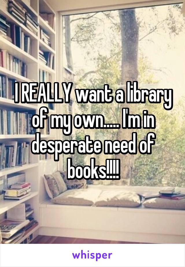 I REALLY want a library of my own..... I'm in desperate need of books!!!!