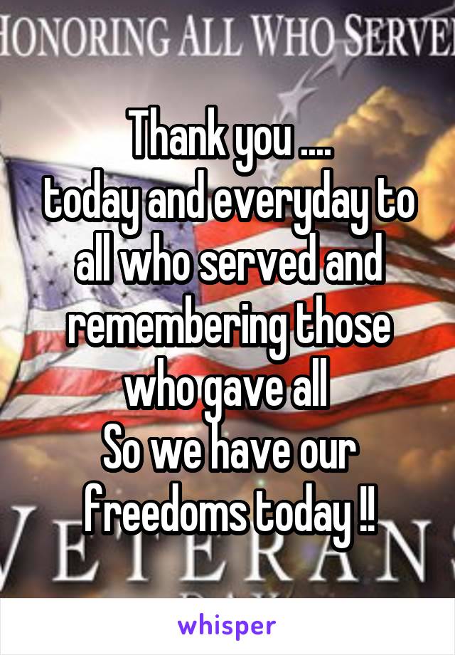 Thank you ....
today and everyday to all who served and remembering those who gave all 
So we have our freedoms today !!