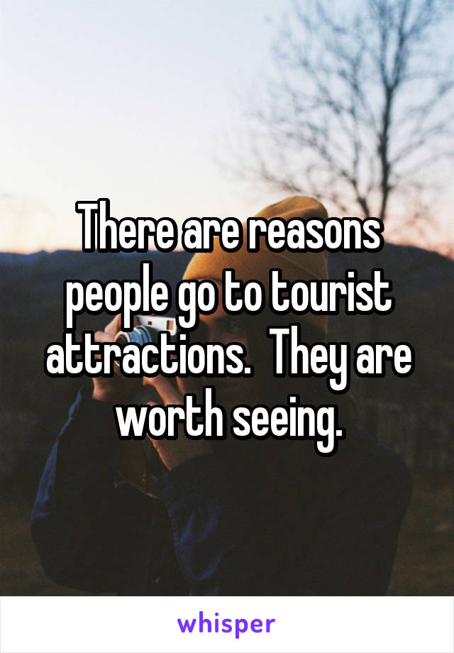 There are reasons people go to tourist attractions.  They are worth seeing.