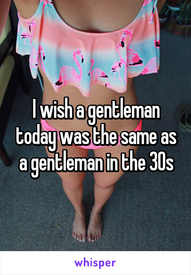 I wish a gentleman today was the same as a gentleman in the 30s