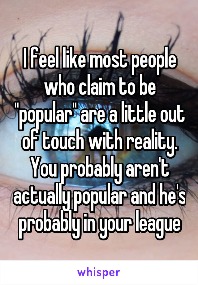 I feel like most people who claim to be "popular" are a little out of touch with reality. You probably aren't actually popular and he's probably in your league