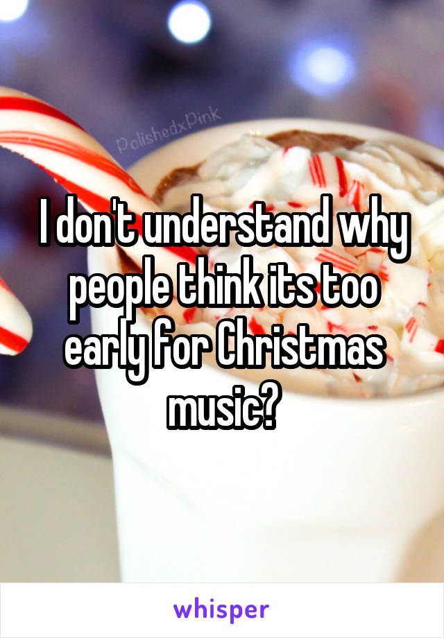 I don't understand why people think its too early for Christmas music?