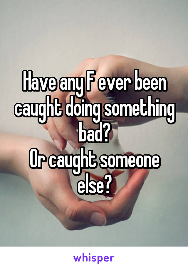 Have any F ever been caught doing something bad?
Or caught someone else?