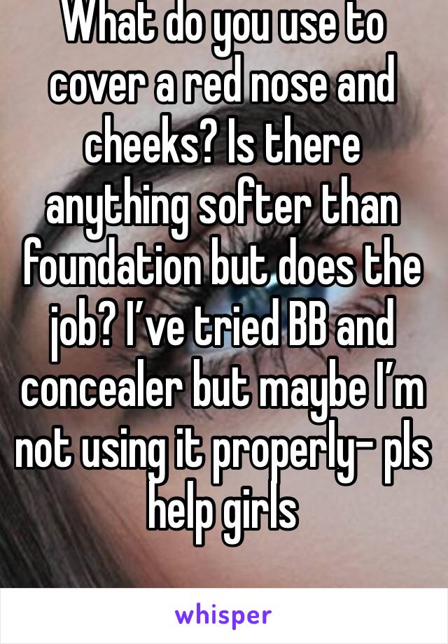 What do you use to cover a red nose and cheeks? Is there anything softer than foundation but does the job? I’ve tried BB and concealer but maybe I’m not using it properly- pls help girls