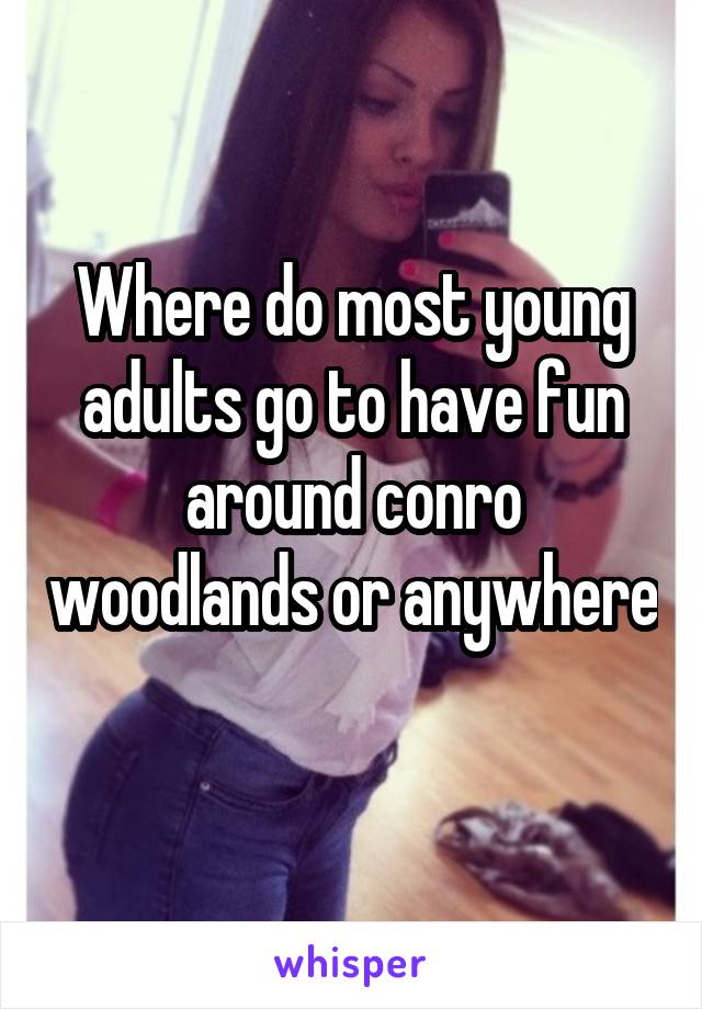 Where do most young adults go to have fun around conro woodlands or anywhere 