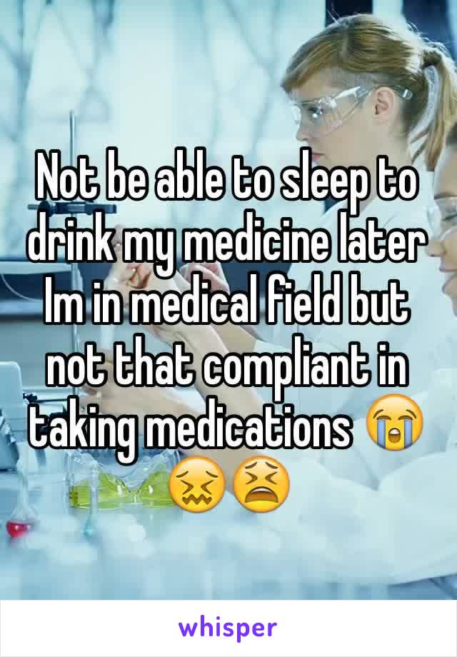 Not be able to sleep to drink my medicine later 
Im in medical field but not that compliant in taking medications 😭😖😫