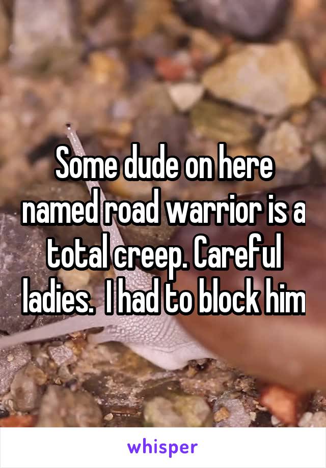 Some dude on here named road warrior is a total creep. Careful ladies.  I had to block him