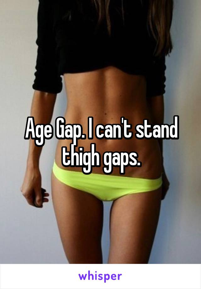 Age Gap. I can't stand thigh gaps.
