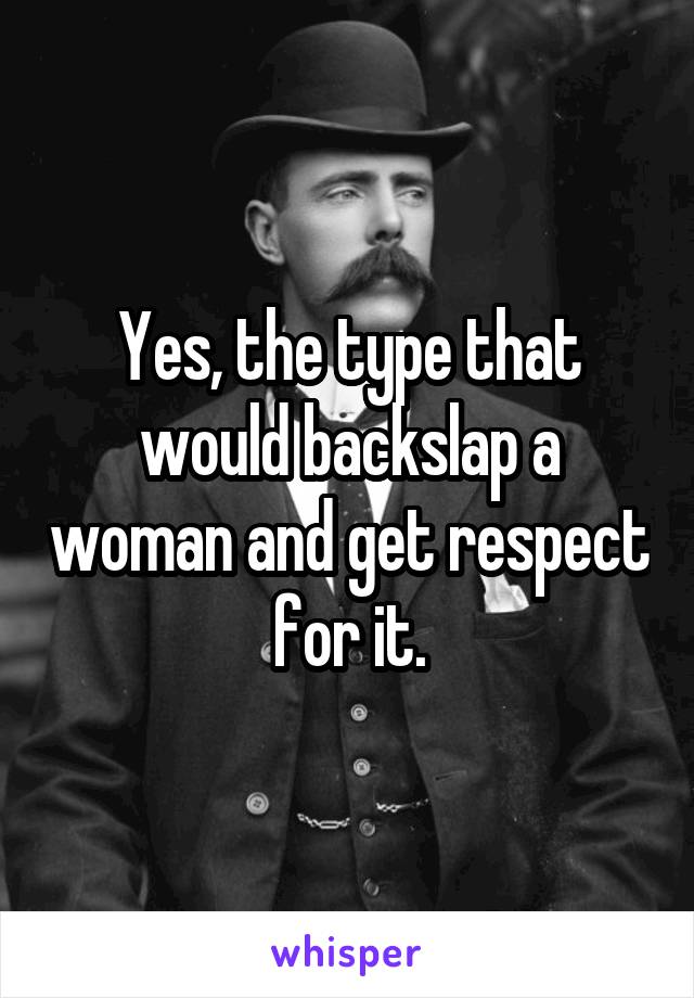 Yes, the type that would backslap a woman and get respect for it.