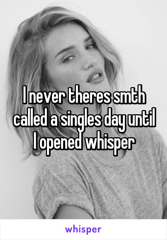 I never theres smth called a singles day until I opened whisper