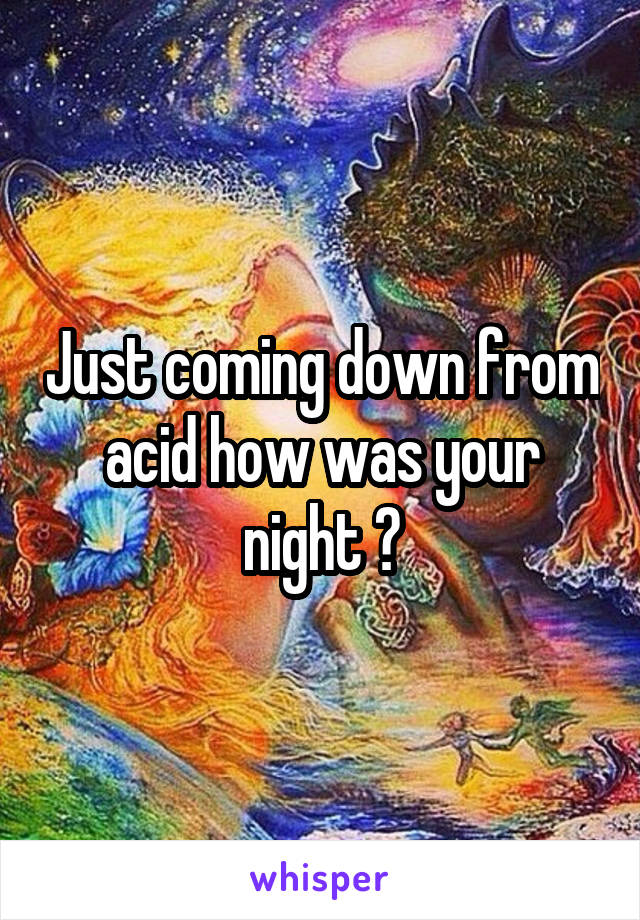 Just coming down from acid how was your night ?