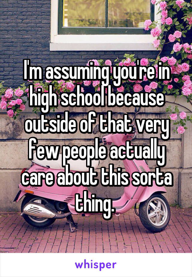 I'm assuming you're in high school because outside of that very few people actually care about this sorta thing. 