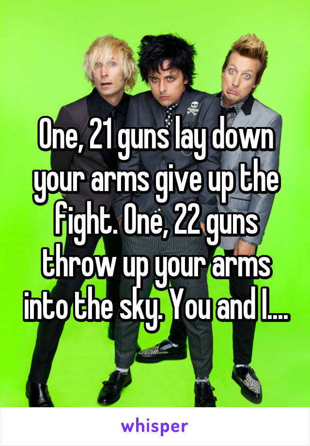 One, 21 guns lay down your arms give up the fight. One, 22 guns throw up your arms into the sky. You and I....