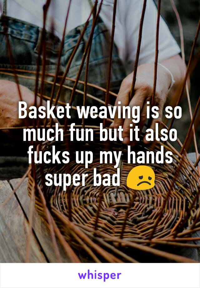 Basket weaving is so much fun but it also fucks up my hands super bad 😞
